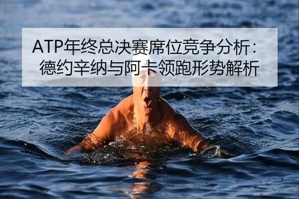 ATP年终总决赛席位竞争分析：德约辛纳与阿卡领跑形势解析